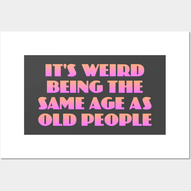 It's Weird Being the Same Age as Old People Wall Art by Dale Preston Design